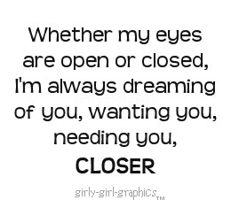 ... or closed,i’m always dreaming of you,wanting you,needing you Closer