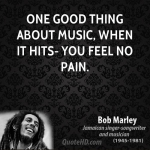One good thing about music, when it hits- you feel no pain.