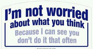 not worried about what you think...