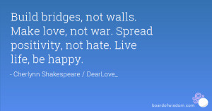 bridges, not walls. Make love, not war. Spread positivity, not hate ...