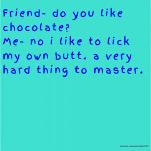 Friend- do you like chocolate? Me- no i like to lick my own butt. a ...