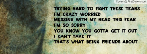 ... tears i m crazy worried messing with my head this fear i m so sorry