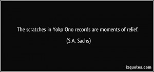 The scratches in Yoko Ono records are moments of relief. - S.A. Sachs