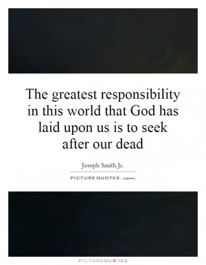 The greatest responsibility in this world that God has laid upon us is ...