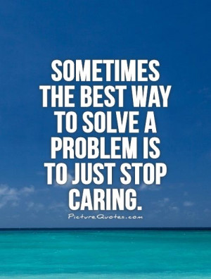 ... best way to solve a problem is to just stop caring Picture Quote #1