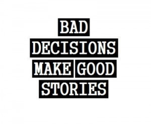 Bad Decisions make good stories