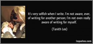It's very selfish when I write. I'm not aware, ever, of writing for ...