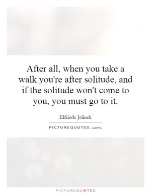 ... if the solitude won't come to you, you must go to it Picture Quote #1