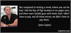 to writing a novel, where you can be God, I did the Bay of Pigs ...