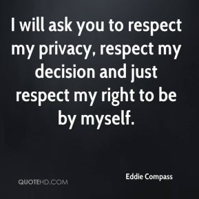 ... privacy, respect my decision and just respect my right to be by myself