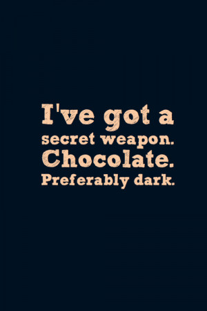 ve Got a Secret Weapon. Chocolate. Preferably Dark