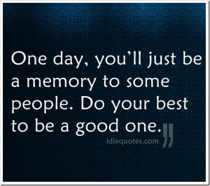 One day, you’ll just be a memory to some people. Do your best to be ...