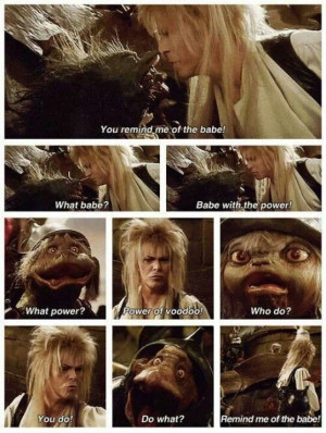 The Labyrinth! David Bowie kind of scared me, but I always loved him ...