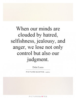 When our minds are clouded by hatred, selfishness, jealousy, and anger ...