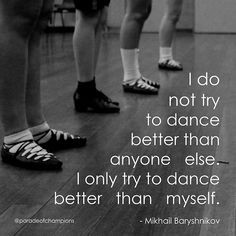 And its not just dance. Everything i do i never try to do better then ...