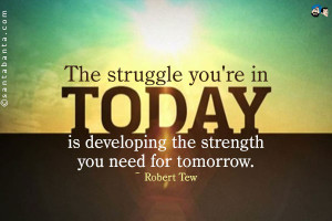 The struggle you're in today is developing the strength you need for ...