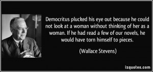 Democritus plucked his eye out because he could not look at a woman ...