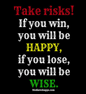 Take risks! If you win, you will be happy, if you lose, you will be ...