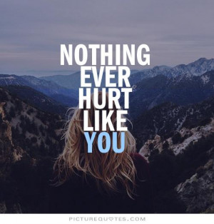 Nothing ever hurt like you Picture Quote #1