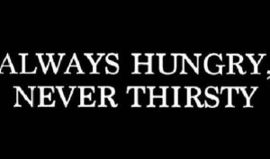 Always hungry. Never thirsty