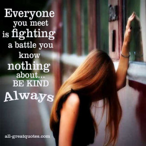 Everyone you meet is fighting a battle you know nothing about BE KIND ...