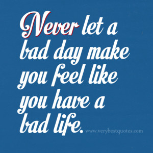 Never let a bad day make you feel like you have a bad life