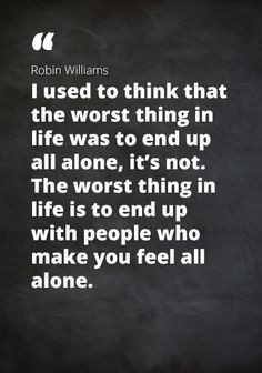 ... thing in life is yo end up with people that make you feel all alone