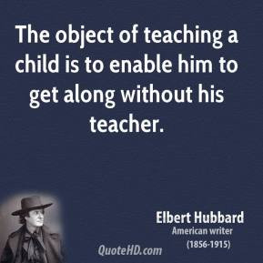 The object of teaching a child is to enable him to get along without ...