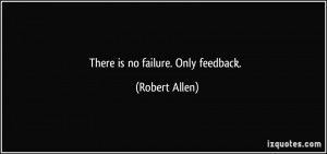 There is no failure. Only feedback. - Robert Allen