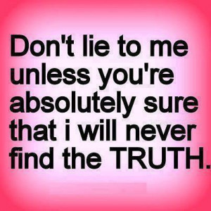 ... to me, unless you're absolutely sure I'll never find out the truth