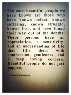 Beautiful people do not just happen. ~Elisabeth Kubler Ross