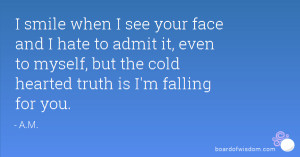 ... it, even to myself, but the cold hearted truth is I'm falling for you