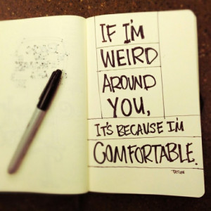 If I'm weird around you, it's because I'm comfortable.