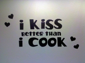 ... not only has my cooking improved we re even better kissers now too