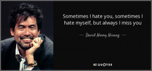... , sometimes I hate myself, but always I miss you - David Henry Hwang