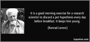 ... every day before breakfast. It keeps him young. - Konrad Lorenz