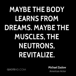 ... body learns from dreams. Maybe the muscles, the neutrons, revitalize