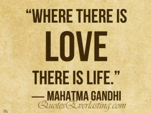 Where there is love there is life.” – Mahatma Gandhi