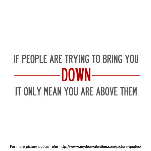 If People Are Trying To Bring You Down It Only Mean You Are Above Them ...