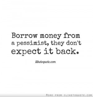 Borrow money from a pessimist, they don\'t expect it back ...