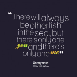 There will always be other fish in the sea, but there\'s only one *you ...