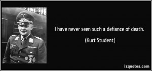 have never seen such a defiance of death. - Kurt Student