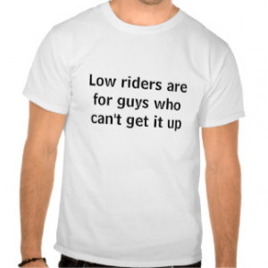 Low riders are for guys who can't get it up tshirts