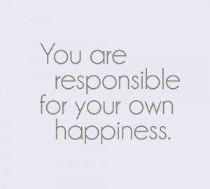 You are responsible for your own happiness.