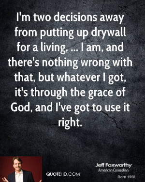 two decisions away from putting up drywall for a living, ... I am ...