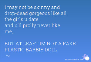 ... prolly never like me, BUT AT LEAST IM NOT A FAKE PLASTIC BARBIE DOLL