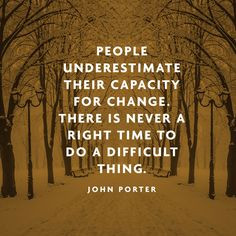 People underestimate their capacity for change. There is never a right ...