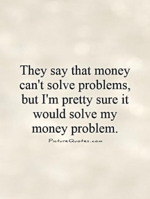 ... solve problems, but I'm pretty sure it would solve my money problem