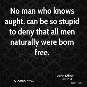 No man who knows aught, can be so stupid to deny that all men ...