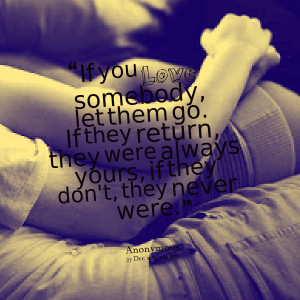 If you love somebody let them go for if they return they were